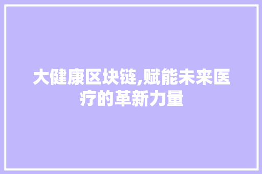 大健康区块链,赋能未来医疗的革新力量 SEO关键词