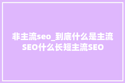 非主流seo_到底什么是主流SEO什么长短主流SEO 非主流seo_到底什么是主流SEO什么长短主流SEO 神马SEO