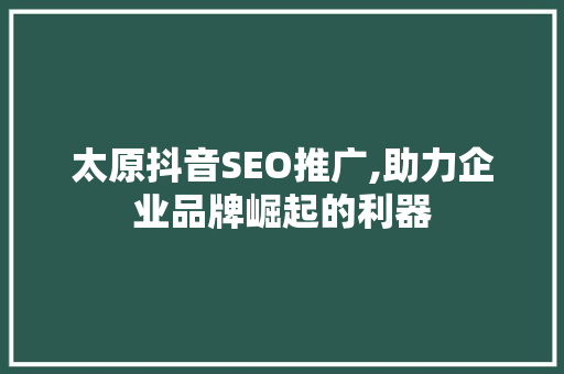 太原抖音SEO推广,助力企业品牌崛起的利器