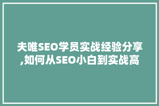 夫唯SEO学员实战经验分享,如何从SEO小白到实战高手