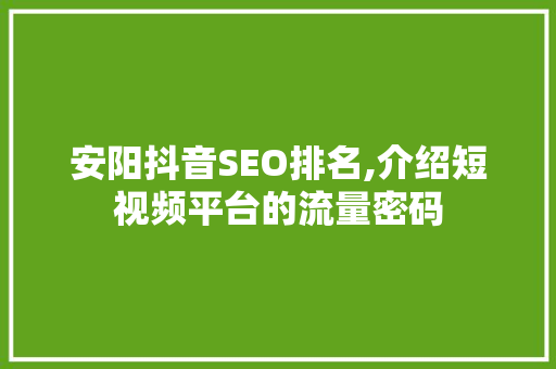 安阳抖音SEO排名,介绍短视频平台的流量密码