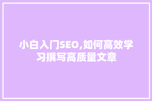 小白入门SEO,如何高效学习撰写高质量文章