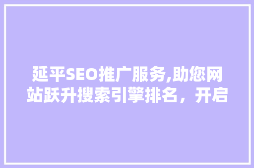 延平SEO推广服务,助您网站跃升搜索引擎排名，开启数字营销新篇章 网站建设公司