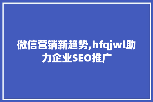 微信营销新趋势,hfqjwl助力企业SEO推广