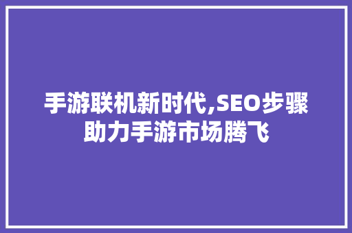 手游联机新时代,SEO步骤助力手游市场腾飞