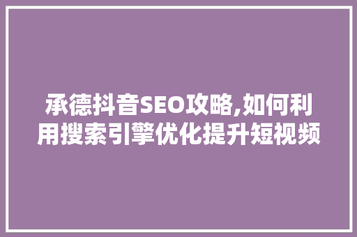承德抖音SEO攻略,如何利用搜索引擎优化提升短视频流量
