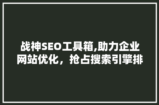 战神SEO工具箱,助力企业网站优化，抢占搜索引擎排名制高点