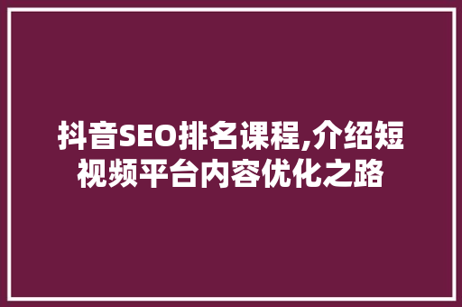 抖音SEO排名课程,介绍短视频平台内容优化之路