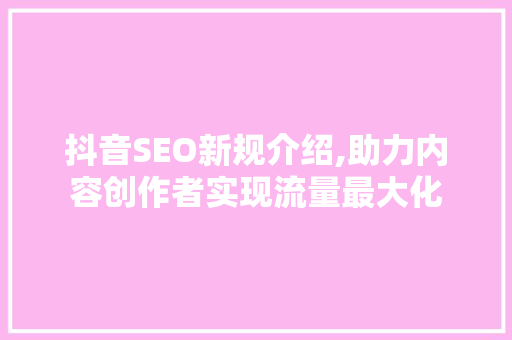 抖音SEO新规介绍,助力内容创作者实现流量最大化 百度SEO