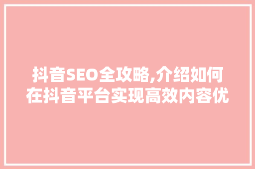 抖音SEO全攻略,介绍如何在抖音平台实现高效内容优化