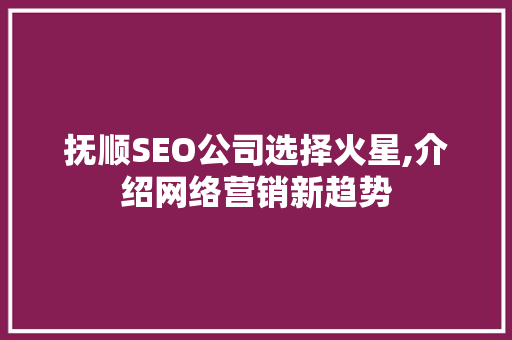 抚顺SEO公司选择火星,介绍网络营销新趋势 神马SEO