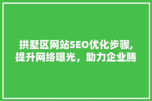 拱墅区网站SEO优化步骤,提升网络曝光，助力企业腾飞