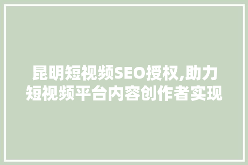 昆明短视频SEO授权,助力短视频平台内容创作者实现流量增长 百度SEO 昆明短视频SEO授权,助力短视频平台内容创作者实现流量增长 百度SEO
