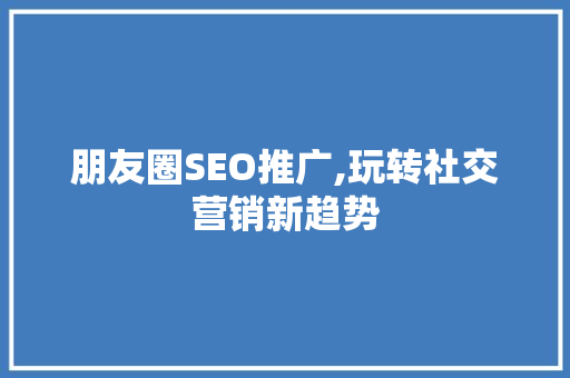 朋友圈SEO推广,玩转社交营销新趋势