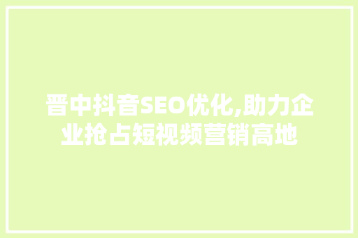晋中抖音SEO优化,助力企业抢占短视频营销高地