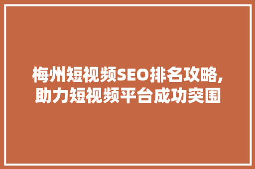 梅州短视频SEO排名攻略,助力短视频平台成功突围