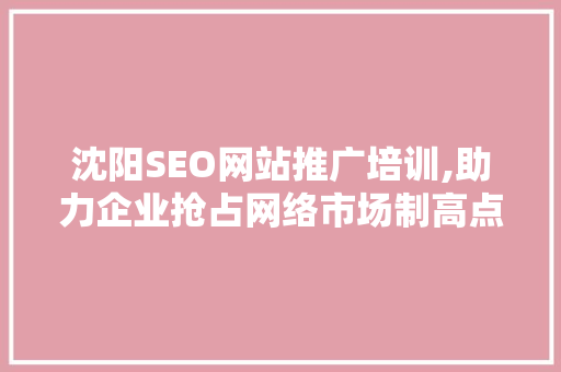 沈阳SEO网站推广培训,助力企业抢占网络市场制高点