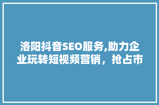 洛阳抖音SEO服务,助力企业玩转短视频营销,抢占市场先机 必应SEO 洛阳抖音SEO服务,助力企业玩转短视频营销,抢占市场先机 必应SEO