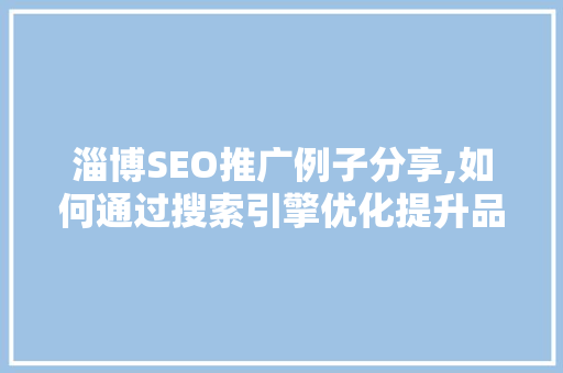 淄博SEO推广例子分享,如何通过搜索引擎优化提升品牌影响力