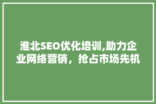 淮北SEO优化培训,助力企业网络营销，抢占市场先机