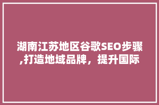 湖南江苏地区谷歌SEO步骤,打造地域品牌,提升国际竞争力 必应SEO 湖南江苏地区谷歌SEO步骤,打造地域品牌,提升国际竞争力 必应SEO