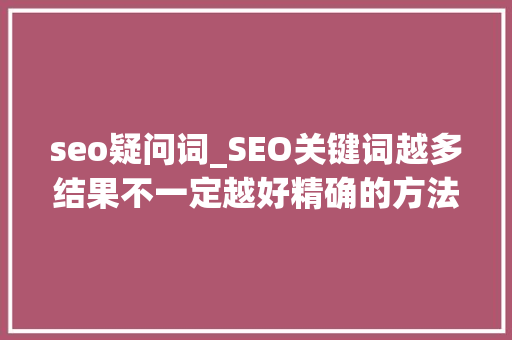 seo疑问词_SEO关键词越多结果不一定越好精确的方法是什么