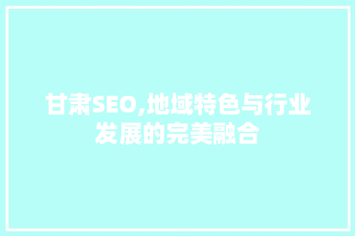 甘肃SEO,地域特色与行业发展的完美融合