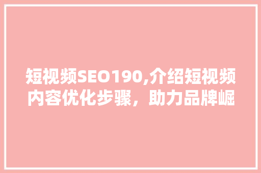 短视频SEO190,介绍短视频内容优化步骤，助力品牌崛起