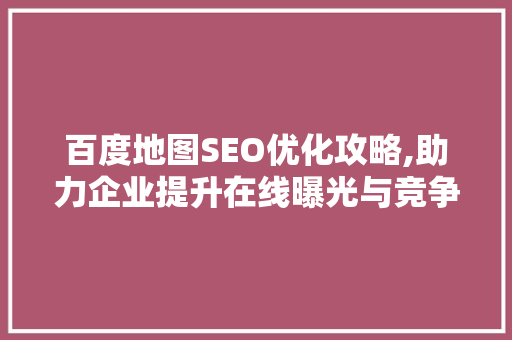 百度地图SEO优化攻略,助力企业提升在线曝光与竞争力