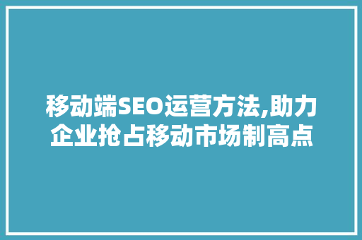 移动端SEO运营方法,助力企业抢占移动市场制高点