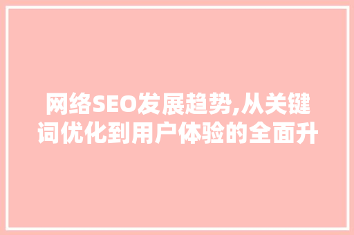 网络SEO发展趋势,从关键词优化到用户体验的全面升级
