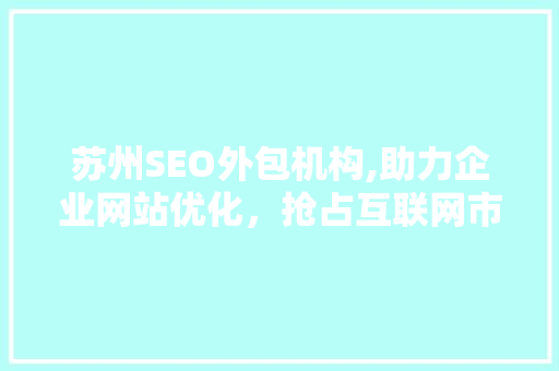 苏州SEO外包机构,助力企业网站优化，抢占互联网市场先机 网站建设公司