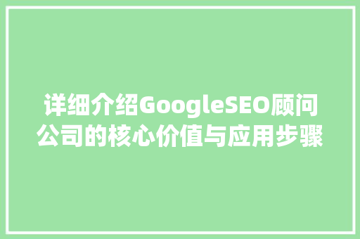 详细介绍GoogleSEO顾问公司的核心价值与应用步骤