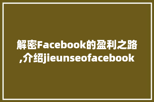 解密Facebook的盈利之路,介绍jieunseofacebook的奥秘