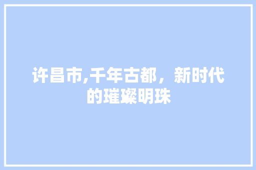 许昌市,千年古都，新时代的璀璨明珠