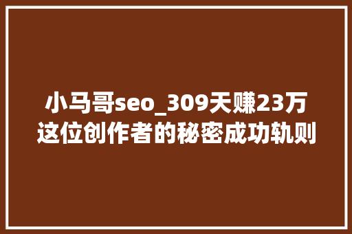 小马哥seo_309天赚23万这位创作者的秘密成功轨则曝光 小马哥seo_309天赚23万这位创作者的秘密成功轨则曝光 SEO关键词