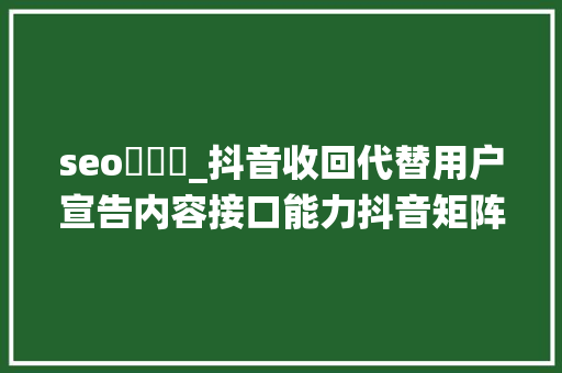 seo鎺掑悕_抖音收回代替用户宣告内容接口能力抖音矩阵系统的下一步