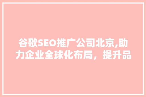 谷歌SEO推广公司北京,助力企业全球化布局，提升品牌影响力 搜狗SEO