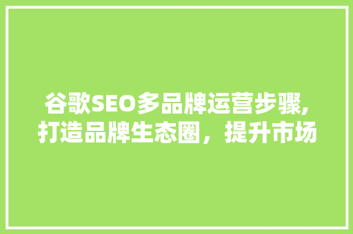 谷歌SEO多品牌运营步骤,打造品牌生态圈，提升市场竞争力