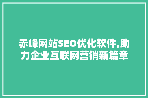 赤峰网站SEO优化软件,助力企业互联网营销新篇章