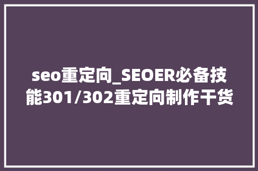 seo重定向_SEOER必备技能301/302重定向制作干货你值得拥有