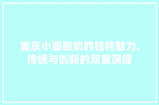 重庆小面酸奶的独特魅力,传统与创新的双重演绎 神马SEO