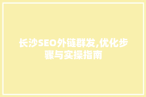 长沙SEO外链群发,优化步骤与实操指南
