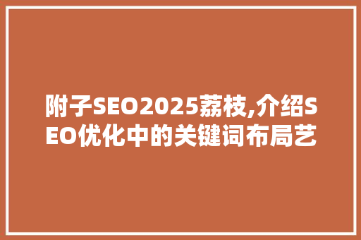 附子SEO2025荔枝,介绍SEO优化中的关键词布局艺术