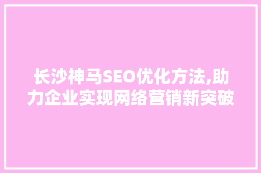 长沙神马SEO优化方法,助力企业实现网络营销新突破 网站建设公司
