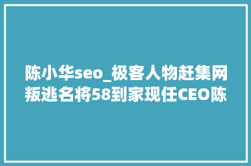 陈小华seo_极客人物赶集网叛逃名将58到家现任CEO陈小华