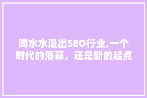 陶水水退出SEO行业,一个时代的落幕，还是新的起点