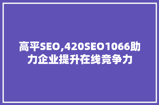 高平SEO,420SEO1066助力企业提升在线竞争力