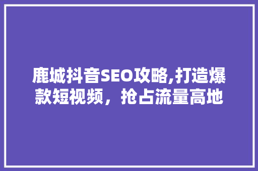 鹿城抖音SEO攻略,打造爆款短视频，抢占流量高地 SEO关键词