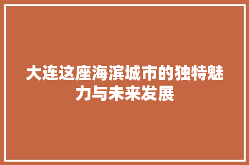 大连这座海滨城市的独特魅力与未来发展